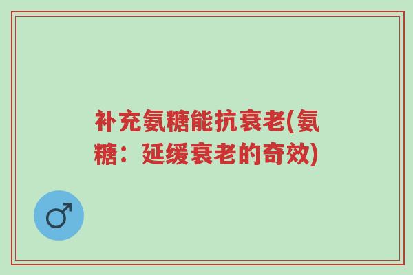 补充氨糖能抗衰老(氨糖:延缓衰老的奇效)-第1张图片-超越 补充氨糖能抗衰老(氨糖:延缓衰老的奇效)-第1张图片-超越