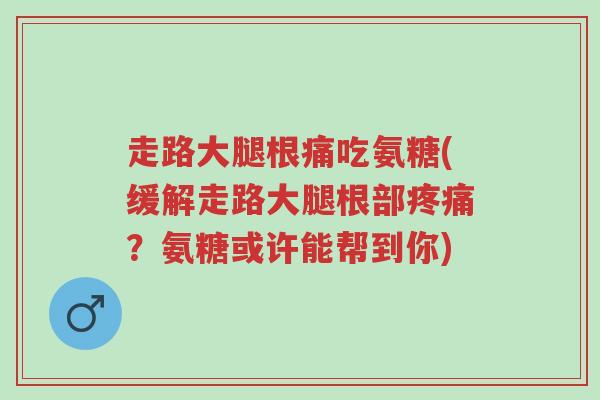 走路大腿根痛吃氨糖(缓解走路大腿根部疼痛?氨糖或许能帮到你)-第1张图片-超越 走路大腿根痛吃氨糖(缓解走路大腿根部疼痛?氨糖或许能帮到你)-第1张图片-超越