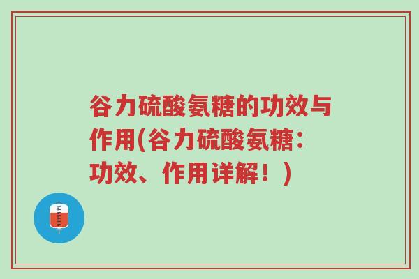 谷力硫酸氨糖的功效与作用(谷力硫酸氨糖:功效、作用详解!)-第1张图片-超越 谷力硫酸氨糖的功效与作用(谷力硫酸氨糖:功效、作用详解!)-第1张图片-超越