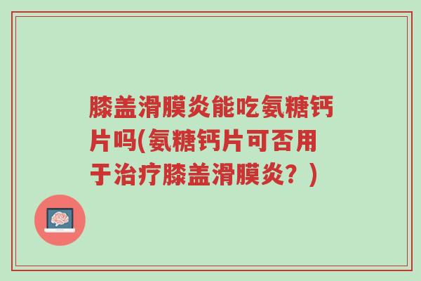 膝盖滑膜炎能吃氨糖钙片吗(氨糖钙片可否用于治疗膝盖滑膜炎?)-第1张图片-超越 膝盖滑膜炎能吃氨糖钙片吗(氨糖钙片可否用于治疗膝盖滑膜炎?)-第1张图片-超越
