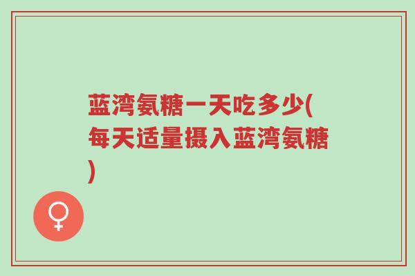 蓝湾氨糖一天吃多少(每天适量摄入蓝湾氨糖)-第1张图片-超越 蓝湾氨糖一天吃多少(每天适量摄入蓝湾氨糖)-第1张图片-超越