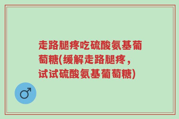 走路腿疼吃硫酸氨基葡萄糖(缓解走路腿疼,试试硫酸氨基葡萄糖)-第1张图片-超越 走路腿疼吃硫酸氨基葡萄糖(缓解走路腿疼,试试硫酸氨基葡萄糖)-第1张图片-超越
