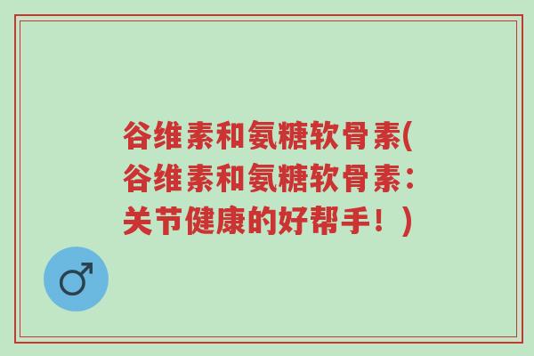 谷维素和氨糖软骨素(谷维素和氨糖软骨素：关节健康的好帮手！)-第1张图片-超越