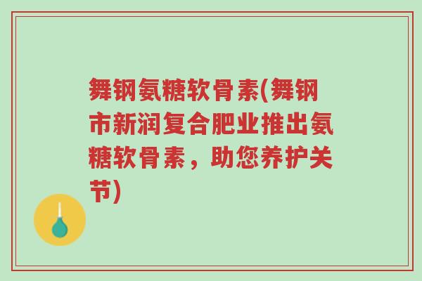 舞钢氨糖软骨素(舞钢市新润复合肥业推出氨糖软骨素,助您养护关节)-第1张图片-超越 舞钢氨糖软骨素(舞钢市新润复合肥业推出氨糖软骨素,助您养护关节)-第1张图片-超越