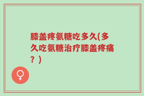 膝盖疼氨糖吃多久(多久吃氨糖治疗膝盖疼痛？)-第1张图片-超越