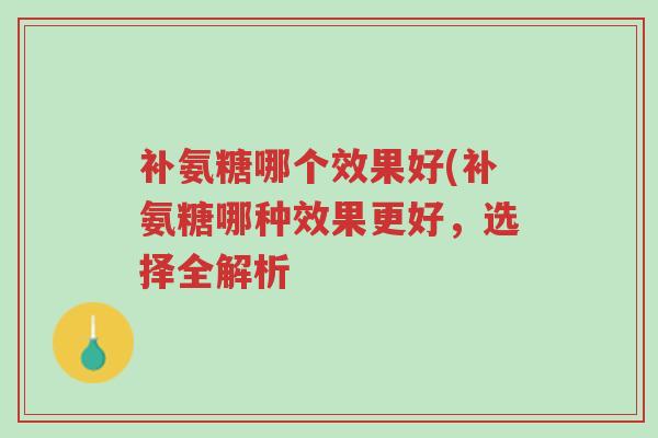 补氨糖哪个效果好(补氨糖哪种效果更好,选择全解析-第1张图片-超越 补氨糖哪个效果好(补氨糖哪种效果更好,选择全解析-第1张图片-超越