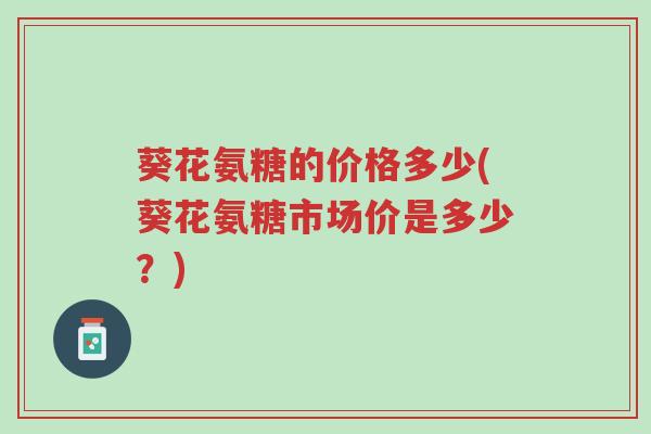 葵花氨糖的价格多少(葵花氨糖市场价是多少？)-第1张图片-超越