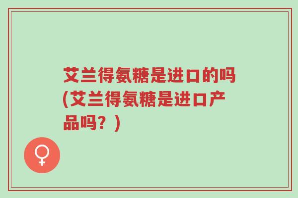 艾兰得氨糖是进口的吗(艾兰得氨糖是进口产品吗？)-第1张图片-超越