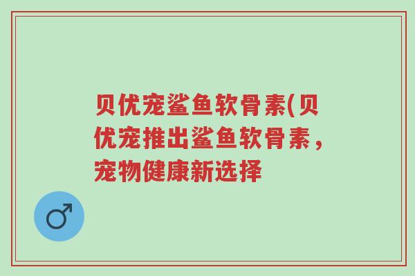 贝优宠鲨鱼软骨素(贝优宠推出鲨鱼软骨素,宠物健康新选择-第1张图片-超越 贝优宠鲨鱼软骨素(贝优宠推出鲨鱼软骨素,宠物健康新选择-第1张图片-超越