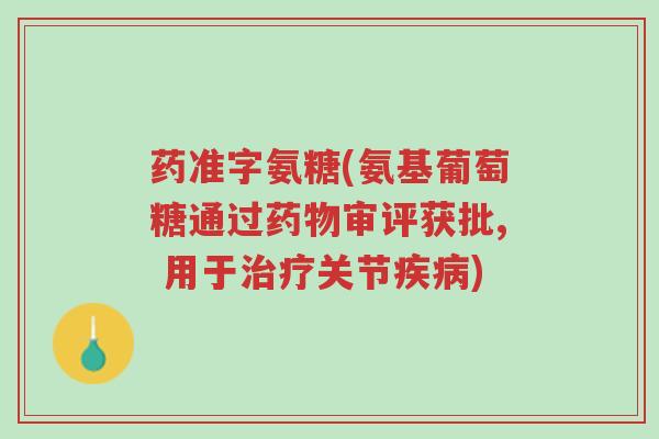 药准字氨糖(氨基葡萄糖通过药物审评获批, 用于治疗关节疾病)-第1张图片-超越 药准字氨糖(氨基葡萄糖通过药物审评获批, 用于治疗关节疾病)-第1张图片-超越