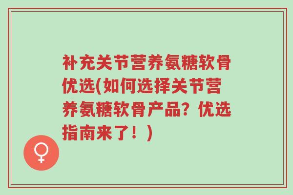 补充关节营养氨糖软骨优选(如何选择关节营养氨糖软骨产品?优选指南来了!)-第1张图片-超越 补充关节营养氨糖软骨优选(如何选择关节营养氨糖软骨产品?优选指南来了!)-第1张图片-超越
