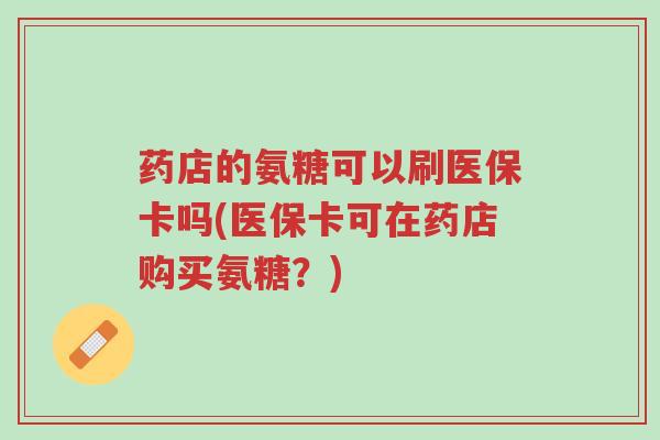 药店的氨糖可以刷医保卡吗(医保卡可在药店购买氨糖?)-第1张图片-超越 药店的氨糖可以刷医保卡吗(医保卡可在药店购买氨糖?)-第1张图片-超越