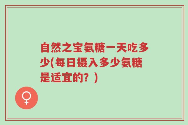自然之宝氨糖一天吃多少(每日摄入多少氨糖是适宜的?)-第1张图片-超越 自然之宝氨糖一天吃多少(每日摄入多少氨糖是适宜的?)-第1张图片-超越