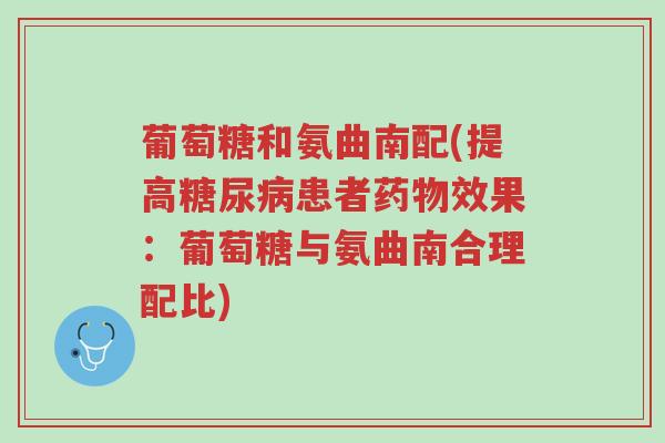 葡萄糖和氨曲南配(提高糖尿病患者药物效果:葡萄糖与氨曲南合理配比)-第1张图片-超越 葡萄糖和氨曲南配(提高糖尿病患者药物效果:葡萄糖与氨曲南合理配比)-第1张图片-超越