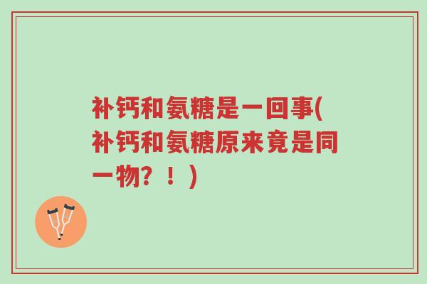 补钙和氨糖是一回事(补钙和氨糖原来竟是同一物?!)-第1张图片-超越 补钙和氨糖是一回事(补钙和氨糖原来竟是同一物?!)-第1张图片-超越