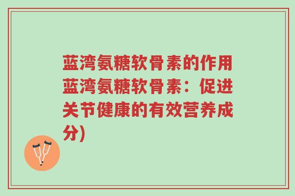 蓝湾氨糖软骨素的作用蓝湾氨糖软骨素:促进关节健康的有效营养成分)-第1张图片-超越 蓝湾氨糖软骨素的作用蓝湾氨糖软骨素:促进关节健康的有效营养成分)-第1张图片-超越