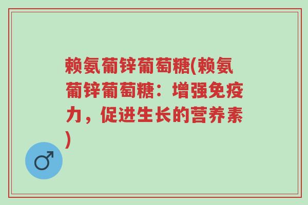 赖氨葡锌葡萄糖(赖氨葡锌葡萄糖:增强免疫力,促进生长的营养素)-第1张图片-超越 赖氨葡锌葡萄糖(赖氨葡锌葡萄糖:增强免疫力,促进生长的营养素)-第1张图片-超越