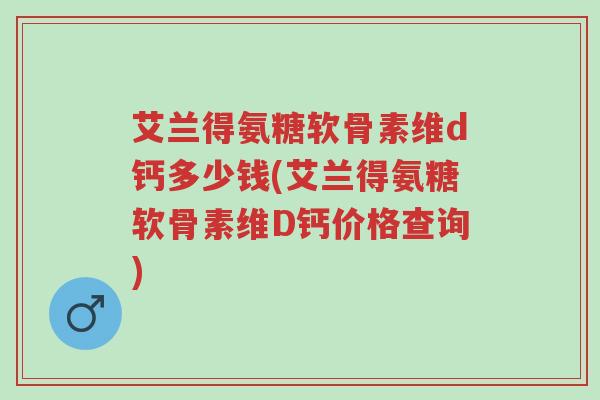 艾兰得氨糖软骨素维d钙多少钱(艾兰得氨糖软骨素维D钙价格查询)-第1张图片-超越 艾兰得氨糖软骨素维d钙多少钱(艾兰得氨糖软骨素维D钙价格查询)-第1张图片-超越