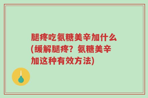 腿疼吃氨糖美辛加什么(缓解腿疼?氨糖美辛加这种有效方法)-第1张图片-超越 腿疼吃氨糖美辛加什么(缓解腿疼?氨糖美辛加这种有效方法)-第1张图片-超越