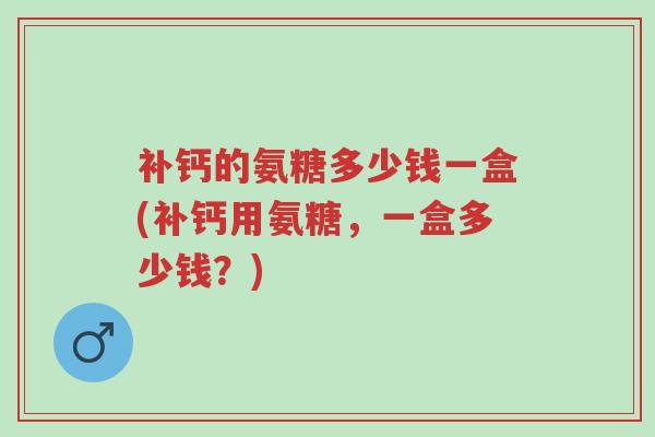 补钙的氨糖多少钱一盒(补钙用氨糖，一盒多少钱？)-第1张图片-超越