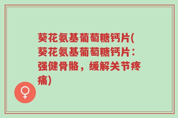 葵花氨基葡萄糖钙片(葵花氨基葡萄糖钙片:强健骨骼,缓解关节疼痛)-第1张图片-超越 葵花氨基葡萄糖钙片(葵花氨基葡萄糖钙片:强健骨骼,缓解关节疼痛)-第1张图片-超越