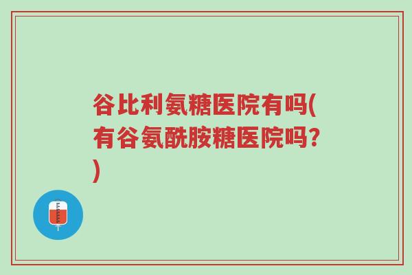 谷比利氨糖医院有吗(有谷氨酰胺糖医院吗?)-第1张图片-超越 谷比利氨糖医院有吗(有谷氨酰胺糖医院吗?)-第1张图片-超越