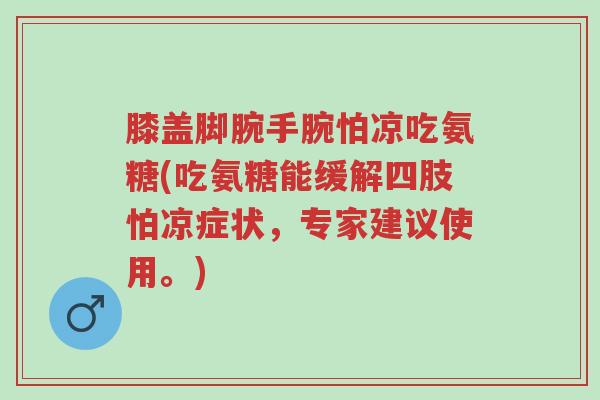 膝盖脚腕手腕怕凉吃氨糖(吃氨糖能缓解四肢怕凉症状,专家建议使用。)-第1张图片-超越 膝盖脚腕手腕怕凉吃氨糖(吃氨糖能缓解四肢怕凉症状,专家建议使用。)-第1张图片-超越