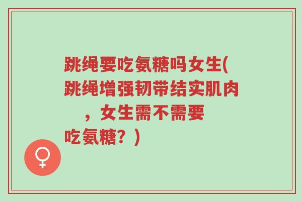 跳绳要吃氨糖吗女生(跳绳增强韧带结实肌肉 ,女生需不需要吃氨糖?)-第1张图片-超越 跳绳要吃氨糖吗女生(跳绳增强韧带结实肌肉 ,女生需不需要吃氨糖?)-第1张图片-超越