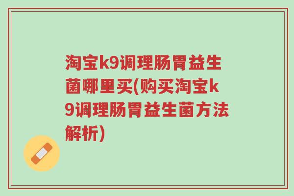 淘宝k9调理肠胃益生菌哪里买(购买淘宝k9调理肠胃益生菌方法解析)-第1张图片-超越 淘宝k9调理肠胃益生菌哪里买(购买淘宝k9调理肠胃益生菌方法解析)-第1张图片-超越