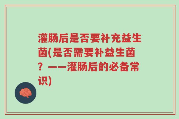灌肠后是否要补充益生菌(是否需要补益生菌?——灌肠后的必备常识)-第1张图片-超越 灌肠后是否要补充益生菌(是否需要补益生菌?——灌肠后的必备常识)-第1张图片-超越