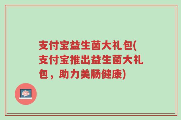 支付宝益生菌大礼包(支付宝推出益生菌大礼包,助力美肠健康)-第1张图片-超越 支付宝益生菌大礼包(支付宝推出益生菌大礼包,助力美肠健康)-第1张图片-超越