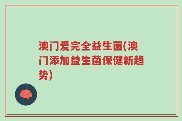 澳门爱完全益生菌(澳门添加益生菌保健新趋势)-第1张图片-超越 澳门爱完全益生菌(澳门添加益生菌保健新趋势)-第1张图片-超越