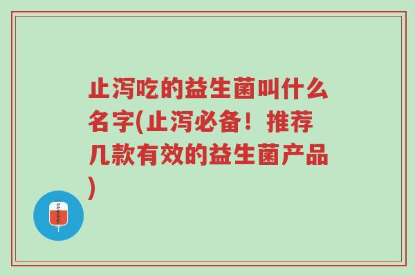 止泻吃的益生菌叫什么名字(止泻必备!推荐几款有效的益生菌产品)-第1张图片-超越 止泻吃的益生菌叫什么名字(止泻必备!推荐几款有效的益生菌产品)-第1张图片-超越