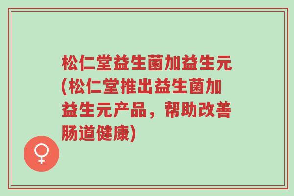 松仁堂益生菌加益生元(松仁堂推出益生菌加益生元产品,帮助改善肠道健康)-第1张图片-超越 松仁堂益生菌加益生元(松仁堂推出益生菌加益生元产品,帮助改善肠道健康)-第1张图片-超越