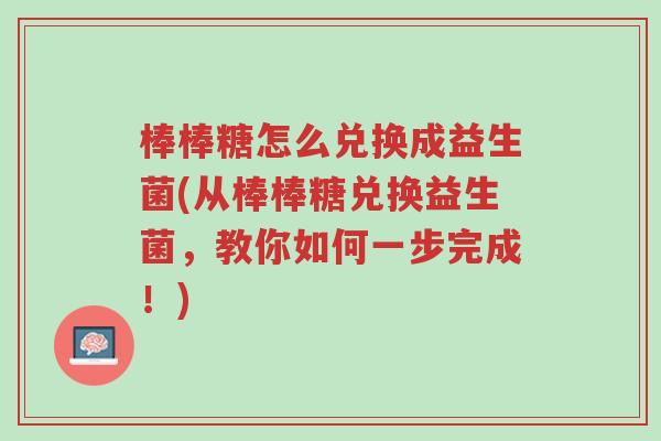 棒棒糖怎么兑换成益生菌(从棒棒糖兑换益生菌,教你如何一步完成!)-第1张图片-超越 棒棒糖怎么兑换成益生菌(从棒棒糖兑换益生菌,教你如何一步完成!)-第1张图片-超越