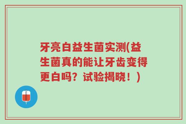 牙亮白益生菌实测(益生菌真的能让牙齿变得更白吗?试验揭晓!)-第1张图片-超越 牙亮白益生菌实测(益生菌真的能让牙齿变得更白吗?试验揭晓!)-第1张图片-超越