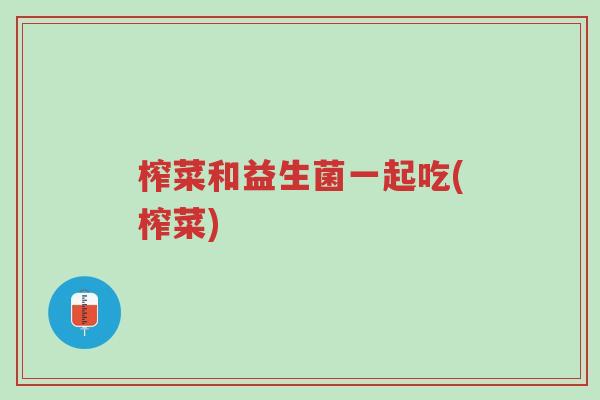 榨菜和益生菌一起吃(榨菜)-第1张图片-超越 榨菜和益生菌一起吃(榨菜)-第1张图片-超越