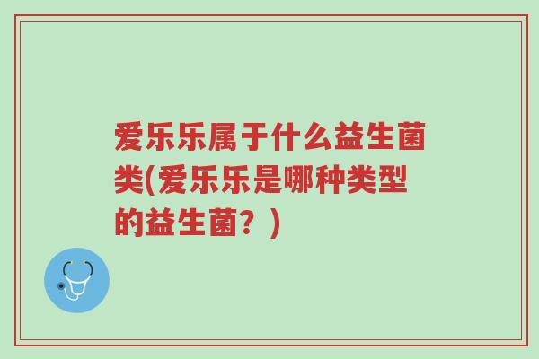 爱乐乐属于什么益生菌类(爱乐乐是哪种类型的益生菌?)-第1张图片-超越 爱乐乐属于什么益生菌类(爱乐乐是哪种类型的益生菌?)-第1张图片-超越