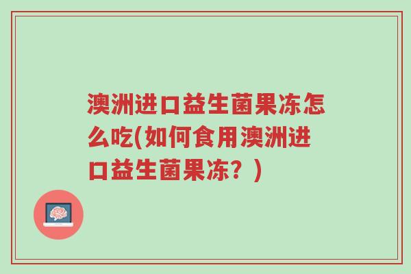 澳洲进口益生菌果冻怎么吃(如何食用澳洲进口益生菌果冻?)-第1张图片-超越 澳洲进口益生菌果冻怎么吃(如何食用澳洲进口益生菌果冻?)-第1张图片-超越