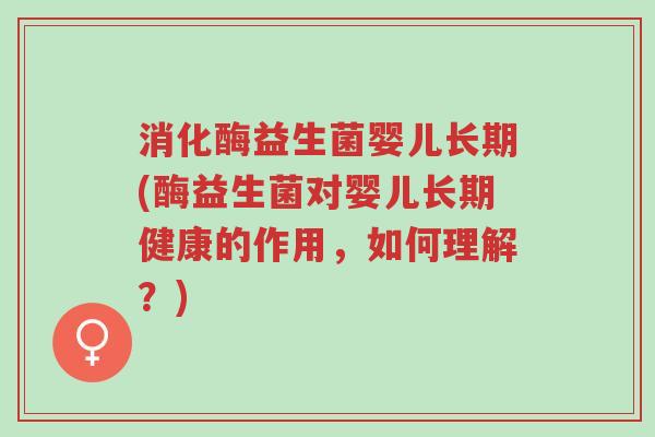 消化酶益生菌婴儿长期(酶益生菌对婴儿长期健康的作用,如何理解?)-第1张图片-超越 消化酶益生菌婴儿长期(酶益生菌对婴儿长期健康的作用,如何理解?)-第1张图片-超越