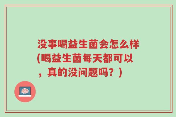 没事喝益生菌会怎么样(喝益生菌每天都可以,真的没问题吗?)-第1张图片-超越 没事喝益生菌会怎么样(喝益生菌每天都可以,真的没问题吗?)-第1张图片-超越