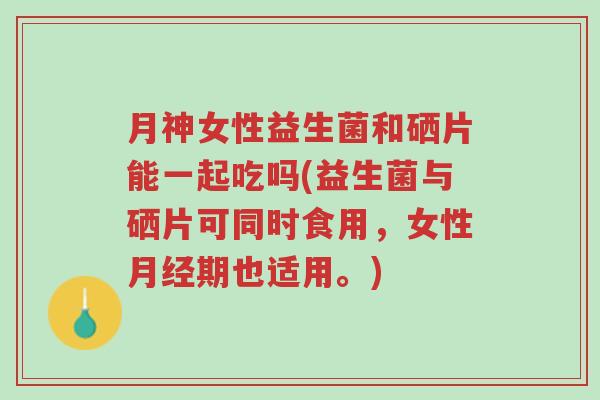 月神女性益生菌和硒片能一起吃吗(益生菌与硒片可同时食用,女性月经期也适用。)-第1张图片-超越 月神女性益生菌和硒片能一起吃吗(益生菌与硒片可同时食用,女性月经期也适用。)-第1张图片-超越