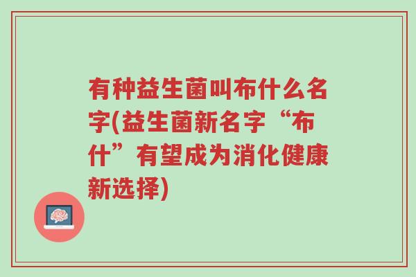 有种益生菌叫布什么名字(益生菌新名字“布什”有望成为消化健康新选择)-第1张图片-超越 有种益生菌叫布什么名字(益生菌新名字“布什”有望成为消化健康新选择)-第1张图片-超越