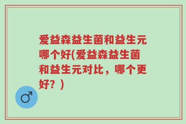 爱益森益生菌和益生元哪个好(爱益森益生菌和益生元对比,哪个更好?)-第1张图片-超越 爱益森益生菌和益生元哪个好(爱益森益生菌和益生元对比,哪个更好?)-第1张图片-超越