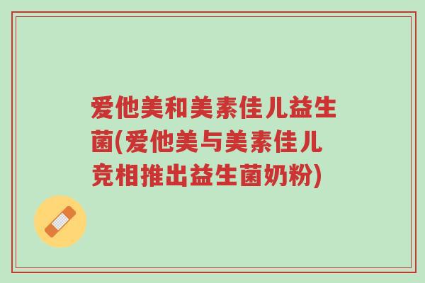 爱他美和美素佳儿益生菌(爱他美与美素佳儿竞相推出益生菌奶粉)-第1张图片-超越 爱他美和美素佳儿益生菌(爱他美与美素佳儿竞相推出益生菌奶粉)-第1张图片-超越
