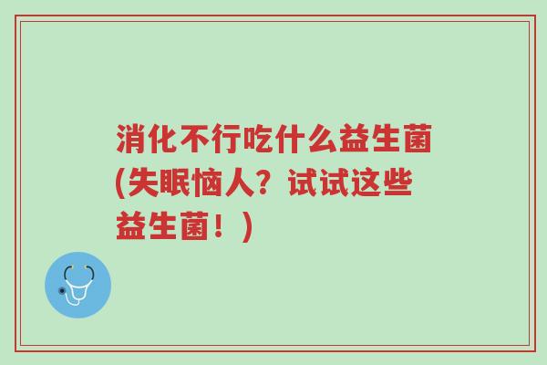 消化不行吃什么益生菌(失眠恼人?试试这些益生菌!)-第1张图片-超越 消化不行吃什么益生菌(失眠恼人?试试这些益生菌!)-第1张图片-超越