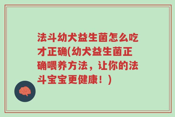 法斗幼犬益生菌怎么吃才正确(幼犬益生菌正确喂养方法,让你的法斗宝宝更健康!)-第1张图片-超越 法斗幼犬益生菌怎么吃才正确(幼犬益生菌正确喂养方法,让你的法斗宝宝更健康!)-第1张图片-超越