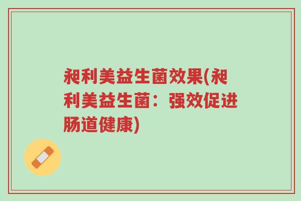 昶利美益生菌效果(昶利美益生菌:强效促进肠道健康)-第1张图片-超越 昶利美益生菌效果(昶利美益生菌:强效促进肠道健康)-第1张图片-超越
