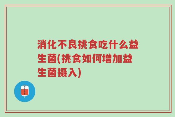 消化不良挑食吃什么益生菌(挑食如何增加益生菌摄入)-第1张图片-超越 消化不良挑食吃什么益生菌(挑食如何增加益生菌摄入)-第1张图片-超越