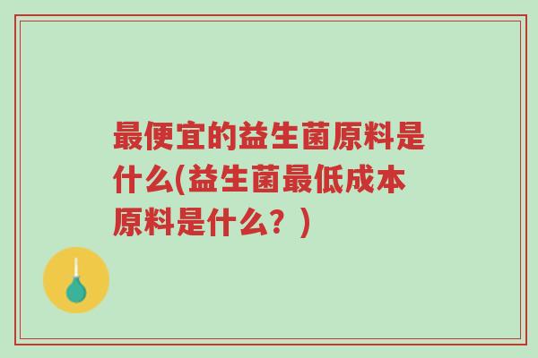最便宜的益生菌原料是什么(益生菌最低成本原料是什么?)-第1张图片-超越 最便宜的益生菌原料是什么(益生菌最低成本原料是什么?)-第1张图片-超越